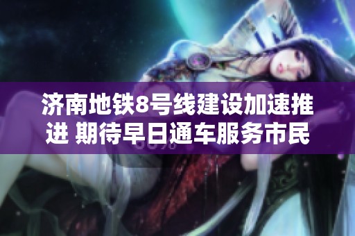 济南地铁8号线建设加速推进 期待早日通车服务市民