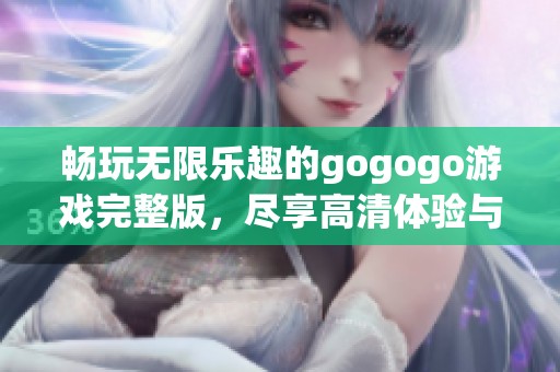 畅玩无限乐趣的gogogo游戏完整版，尽享高清体验与精彩内容的完美结合