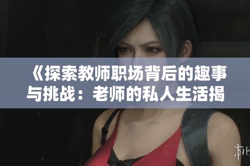 《探索教师职场背后的趣事与挑战：老师的私人生活揭秘》