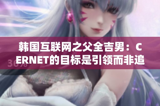 韩国互联网之父全吉男：CERNET的目标是引领而非追随科技前沿