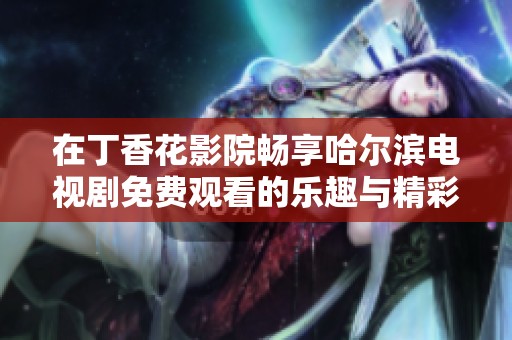 在丁香花影院畅享哈尔滨电视剧免费观看的乐趣与精彩体验