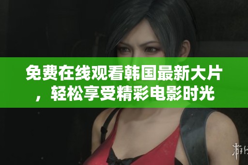 免费在线观看韩国最新大片，轻松享受精彩电影时光
