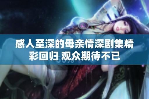 感人至深的母亲情深剧集精彩回归 观众期待不已