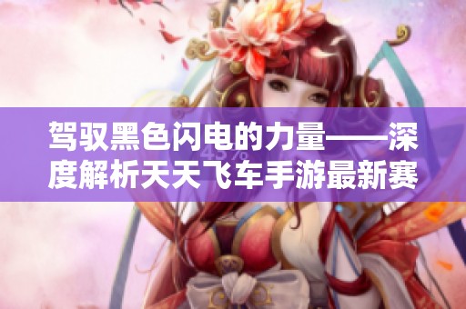 驾驭黑色闪电的力量——深度解析天天飞车手游最新赛道技巧与策略