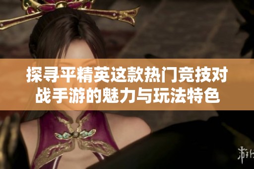 探寻平精英这款热门竞技对战手游的魅力与玩法特色