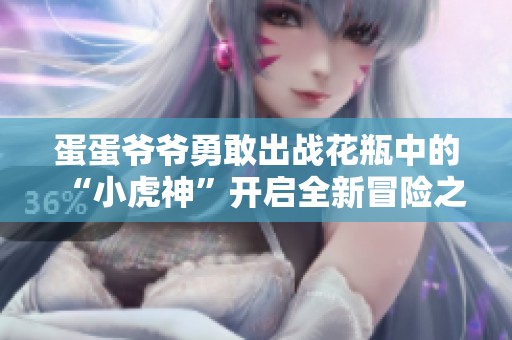蛋蛋爷爷勇敢出战花瓶中的“小虎神”开启全新冒险之旅