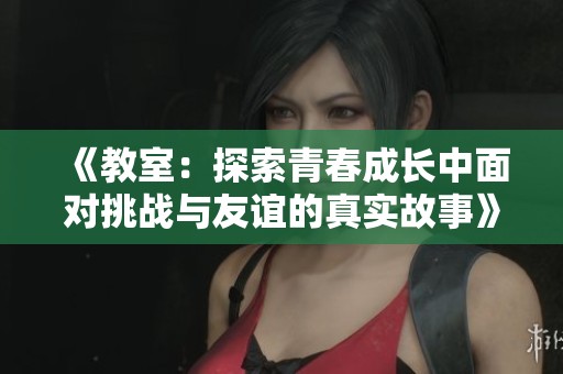 《教室：探索青春成长中面对挑战与友谊的真实故事》