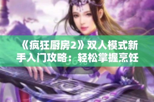 《疯狂厨房2》双人模式新手入门攻略：轻松掌握烹饪技巧与合作玩法详解