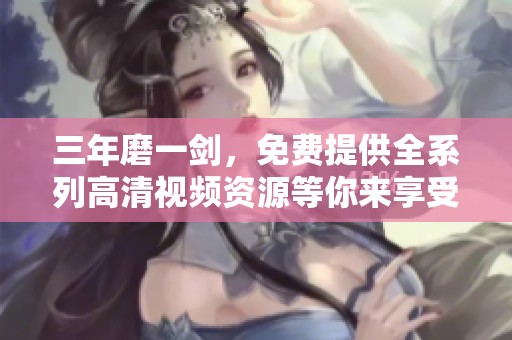 三年磨一剑，免费提供全系列高清视频资源等你来享受