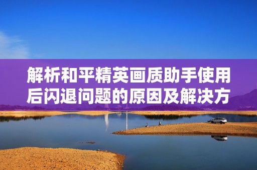解析和平精英画质助手使用后闪退问题的原因及解决方法