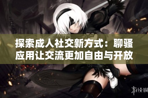 探索成人社交新方式：聊骚应用让交流更加自由与开放