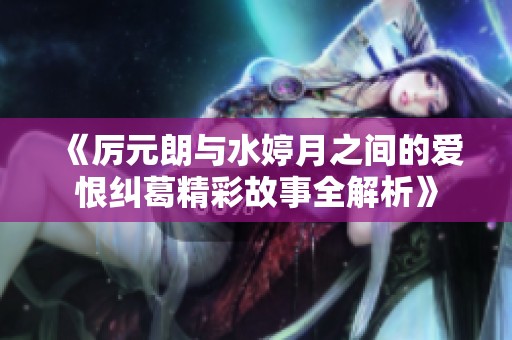 《厉元朗与水婷月之间的爱恨纠葛精彩故事全解析》