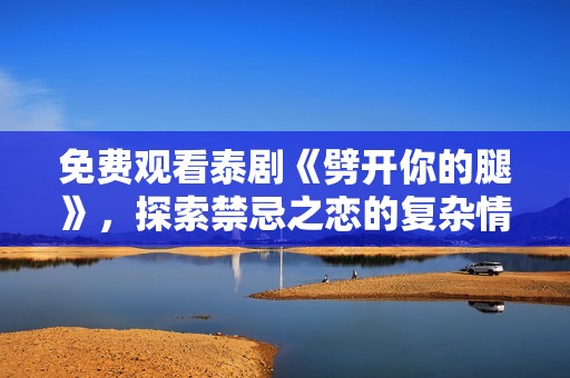 免费观看泰剧《劈开你的腿》，探索禁忌之恋的复杂情感与冲突