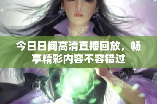 今日日间高清直播回放，畅享精彩内容不容错过