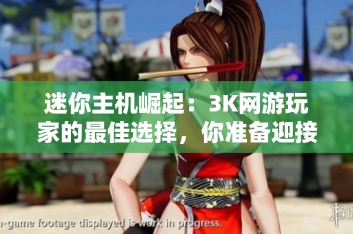 迷你主机崛起：3K网游玩家的最佳选择，你准备迎接新体验了吗