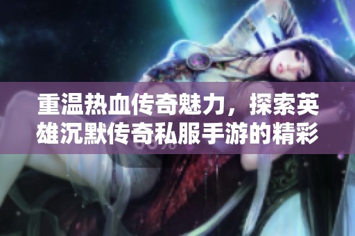 重温热血传奇魅力，探索英雄沉默传奇私服手游的精彩世界