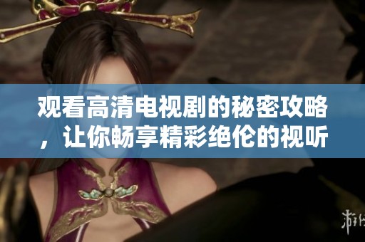 观看高清电视剧的秘密攻略，让你畅享精彩绝伦的视听盛宴