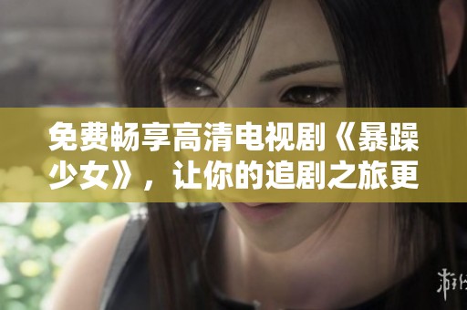 免费畅享高清电视剧《暴躁少女》，让你的追剧之旅更精彩！