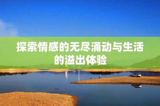 探索情感的无尽涌动与生活的溢出体验