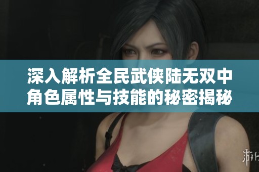 深入解析全民武侠陆无双中角色属性与技能的秘密揭秘