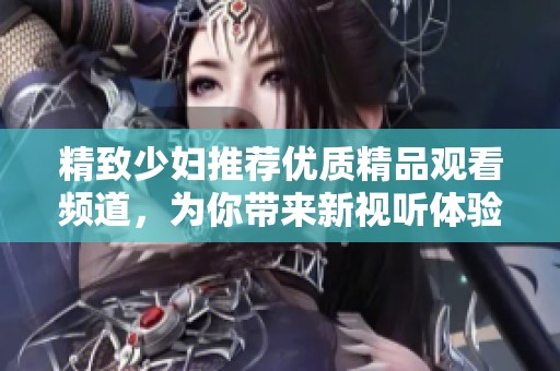精致少妇推荐优质精品观看频道，为你带来新视听体验
