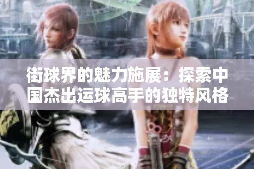 街球界的魅力施展：探索中国杰出运球高手的独特风格与技巧