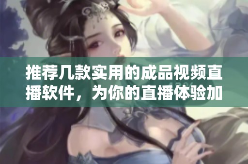 推荐几款实用的成品视频直播软件，为你的直播体验加分