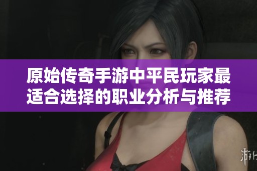 原始传奇手游中平民玩家最适合选择的职业分析与推荐