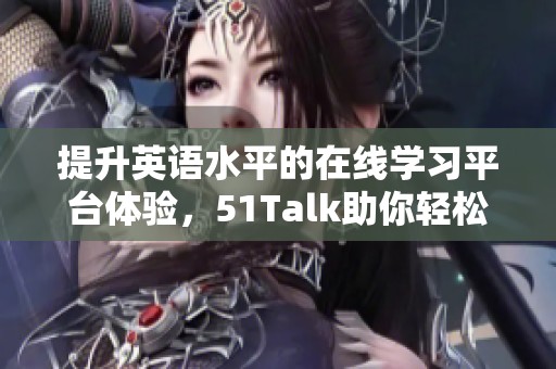 提升英语水平的在线学习平台体验，51Talk助你轻松实现语言梦想
