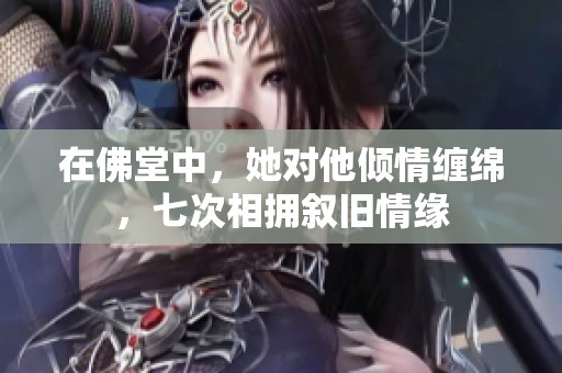 在佛堂中，她对他倾情缠绵，七次相拥叙旧情缘