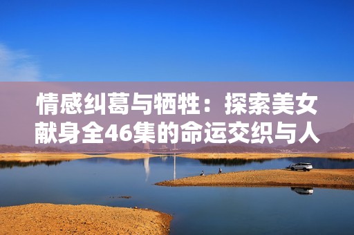 情感纠葛与牺牲：探索美女献身全46集的命运交织与人生选择