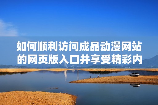 如何顺利访问成品动漫网站的网页版入口并享受精彩内容