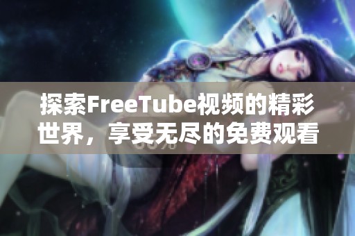 探索FreeTube视频的精彩世界，享受无尽的免费观看体验与高质量内容