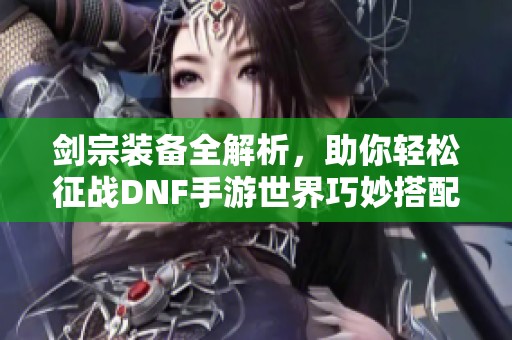 剑宗装备全解析，助你轻松征战DNF手游世界巧妙搭配技巧分享