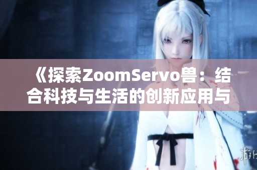 《探索ZoomServo兽：结合科技与生活的创新应用与发展前景》