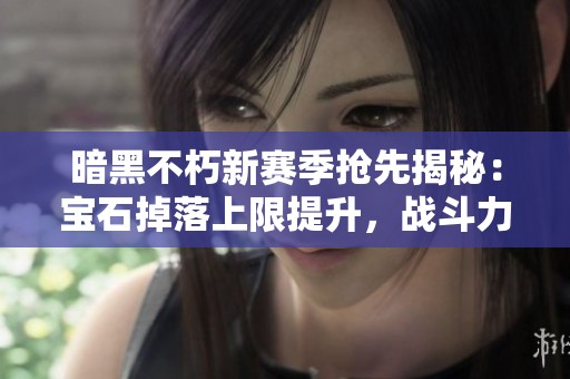 暗黑不朽新赛季抢先揭秘：宝石掉落上限提升，战斗力飞跃法则解析