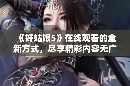 《好姑娘5》在线观看的全新方式，尽享精彩内容无广告干扰
