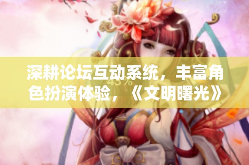 深耕论坛互动系统，丰富角色扮演体验，《文明曙光》腾讯版魅力释放