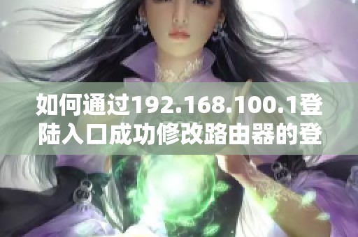 如何通过192.168.100.1登陆入口成功修改路由器的登录密码指南