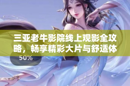 三亚老牛影院线上观影全攻略，畅享精彩大片与舒适体验