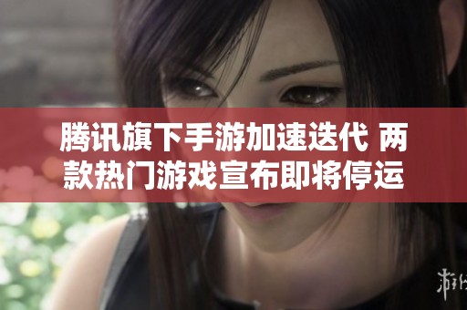 腾讯旗下手游加速迭代 两款热门游戏宣布即将停运