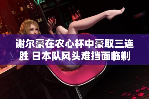 谢尔豪在农心杯中豪取三连胜 日本队风头难挡面临剃光头危机