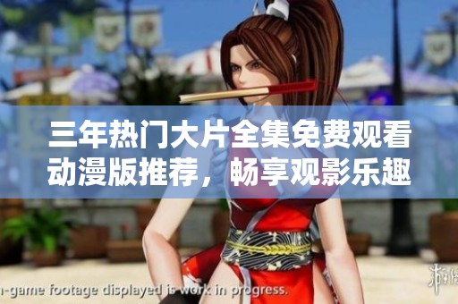 三年热门大片全集免费观看动漫版推荐，畅享观影乐趣无限
