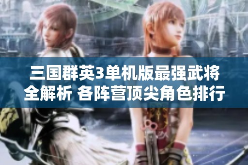 三国群英3单机版最强武将全解析 各阵营顶尖角色排行榜