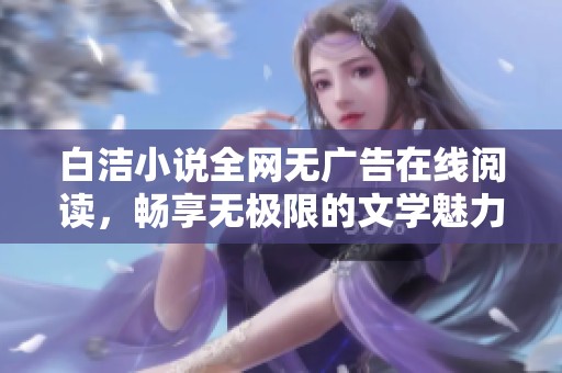 白洁小说全网无广告在线阅读，畅享无极限的文学魅力与情感纠葛