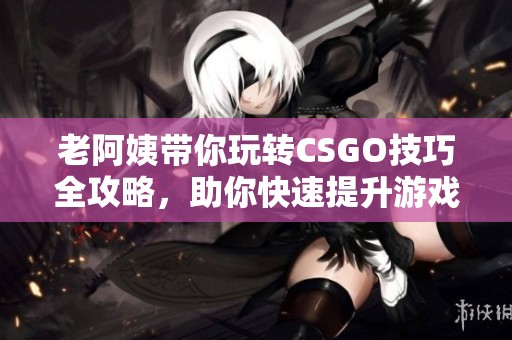 老阿姨带你玩转CSGO技巧全攻略，助你快速提升游戏水平！