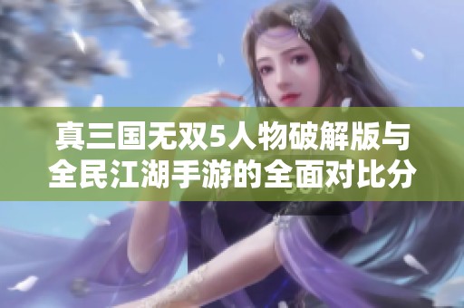 真三国无双5人物破解版与全民江湖手游的全面对比分析
