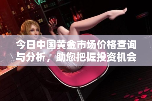 今日中国黄金市场价格查询与分析，助您把握投资机会