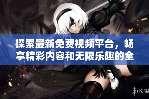探索最新免费视频平台，畅享精彩内容和无限乐趣的全新体验