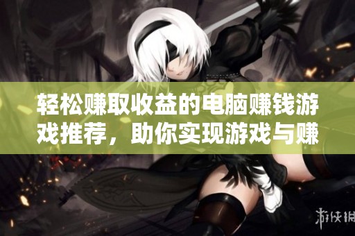 轻松赚取收益的电脑赚钱游戏推荐，助你实现游戏与赚钱双丰收